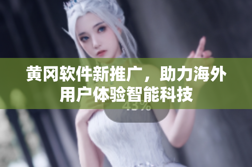 黄冈软件新推广，助力海外用户体验智能科技