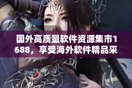 国外高质量软件资源集市1688，享受海外软件精品采撷盛宴