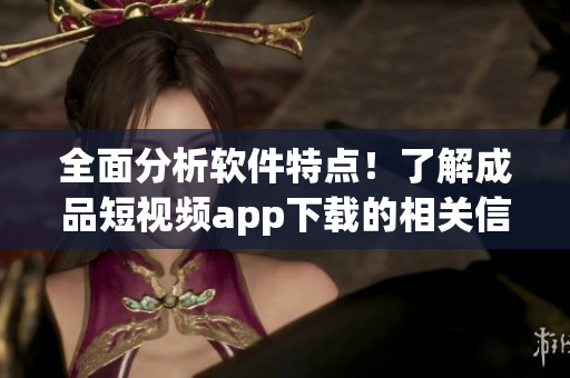 全面分析软件特点！了解成品短视频app下载的相关信息
