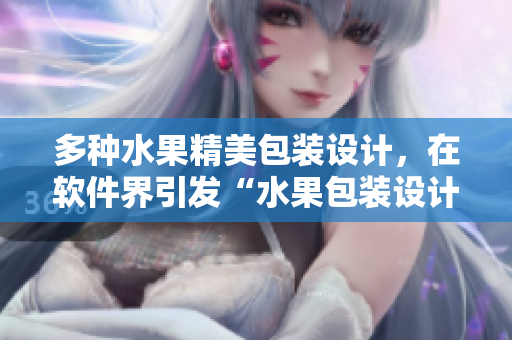 多种水果精美包装设计，在软件界引发“水果包装设计风潮”