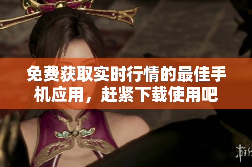 免费获取实时行情的最佳手机应用，赶紧下载使用吧