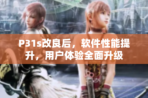 P31s改良后，软件性能提升，用户体验全面升级