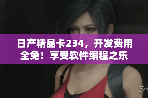 日产精品卡234，开发费用全免！享受软件编程之乐