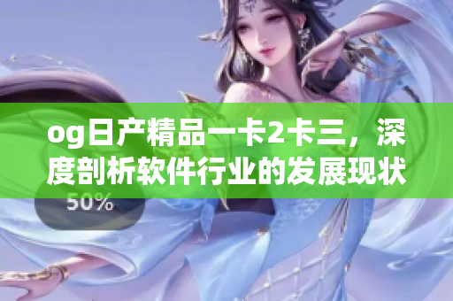 og日产精品一卡2卡三，深度剖析软件行业的发展现状