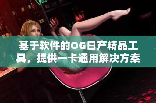 基于软件的OG日产精品工具，提供一卡通用解决方案