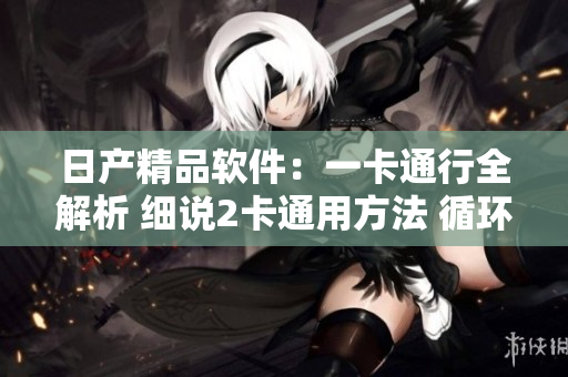 日产精品软件：一卡通行全解析 细说2卡通用方法 循环使用三招大揭秘