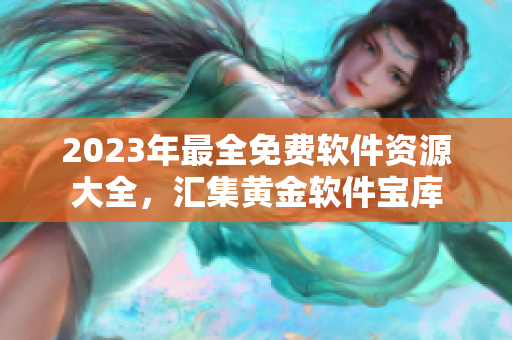 2023年最全免费软件资源大全，汇集黄金软件宝库