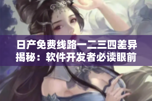 日产免费线路一二三四差异揭秘：软件开发者必读眼前险阻