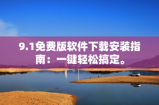 9.1免费版软件下载安装指南：一键轻松搞定。