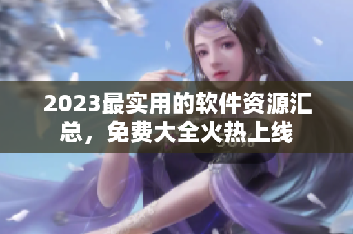2023最实用的软件资源汇总，免费大全火热上线