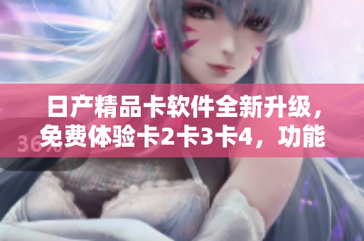 日产精品卡软件全新升级，免费体验卡2卡3卡4，功能更强大！