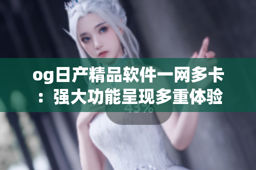 og日产精品软件一网多卡：强大功能呈现多重体验