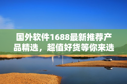 国外软件1688最新推荐产品精选，超值好货等你来选购