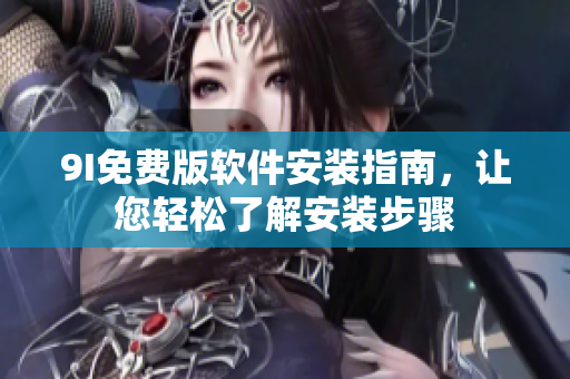 9I免费版软件安装指南，让您轻松了解安装步骤