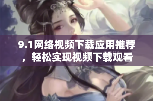 9.1网络视频下载应用推荐，轻松实现视频下载观看