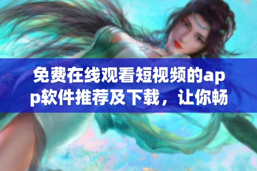 免费在线观看短视频的app软件推荐及下载，让你畅享高清视频时代