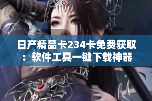 日产精品卡234卡免费获取：软件工具一键下载神器