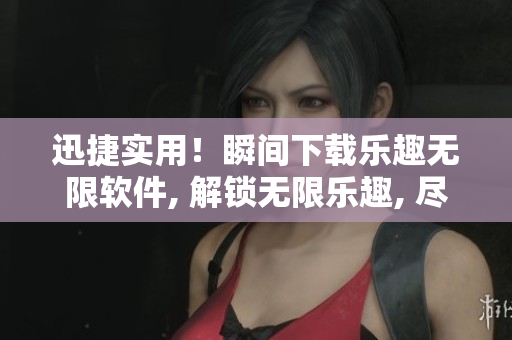 迅捷实用！瞬间下载乐趣无限软件, 解锁无限乐趣, 尽享高效下载优势