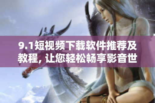 9.1短视频下载软件推荐及教程, 让您轻松畅享影音世界