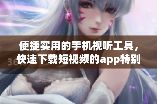 便捷实用的手机视听工具，快速下载短视频的app特别推荐