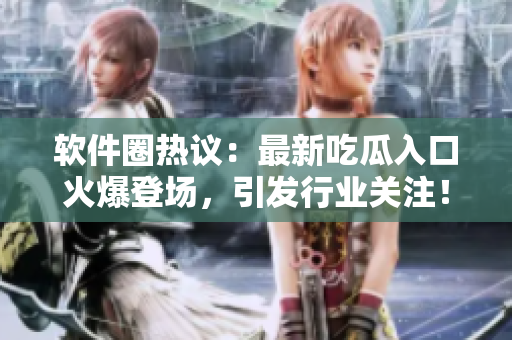 软件圈热议：最新吃瓜入口火爆登场，引发行业关注！