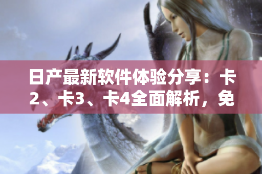 日产最新软件体验分享：卡2、卡3、卡4全面解析，免费获取全部精品内容