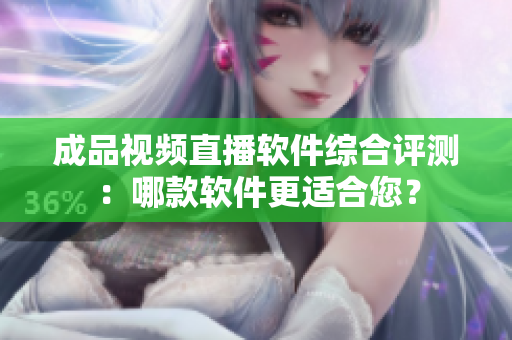 成品视频直播软件综合评测：哪款软件更适合您？