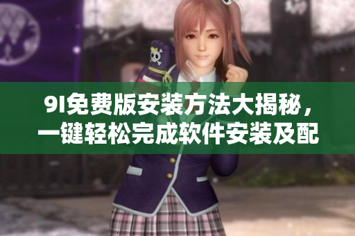9I免费版安装方法大揭秘，一键轻松完成软件安装及配置