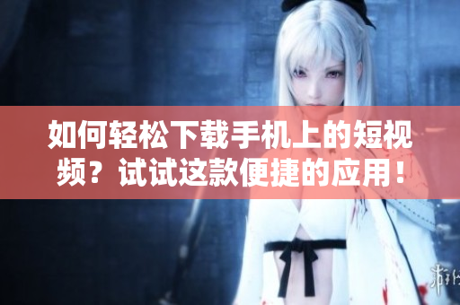 如何轻松下载手机上的短视频？试试这款便捷的应用！