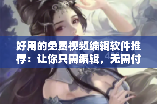 好用的免费视频编辑软件推荐：让你只需编辑，无需付费