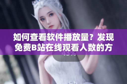 如何查看软件播放量？发现免费B站在线观看人数的方法