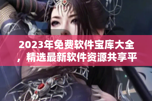 2023年免费软件宝库大全，精选最新软件资源共享平台
