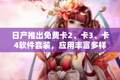 日产推出免费卡2、卡3、卡4软件套装，应用丰富多样、功能强大