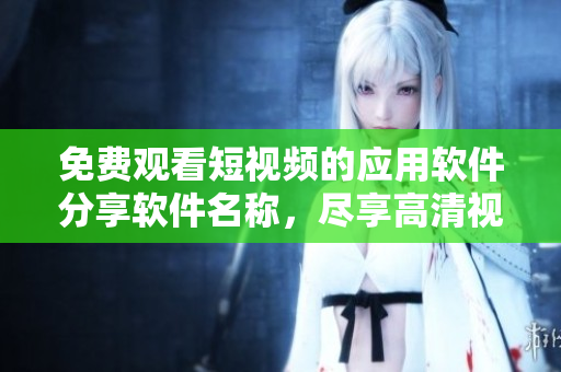 免费观看短视频的应用软件分享软件名称，尽享高清视频盛宴