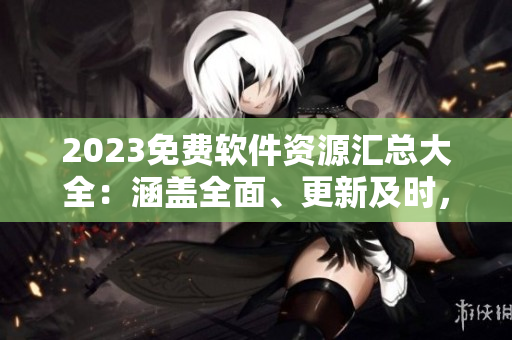 2023免费软件资源汇总大全：涵盖全面、更新及时，让您轻松找到所需软件