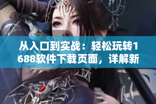 从入口到实战：轻松玩转1688软件下载页面，详解新手必备软件精品合集