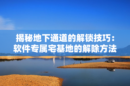 揭秘地下通道的解锁技巧：软件专属宅基地的解除方法