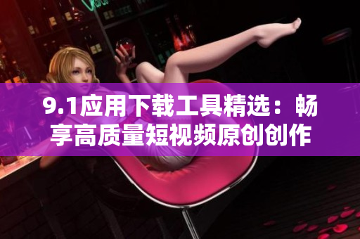 9.1应用下载工具精选：畅享高质量短视频原创创作