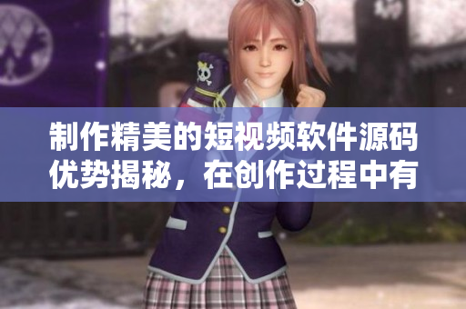 制作精美的短视频软件源码优势揭秘，在创作过程中有哪些值得关注的地方