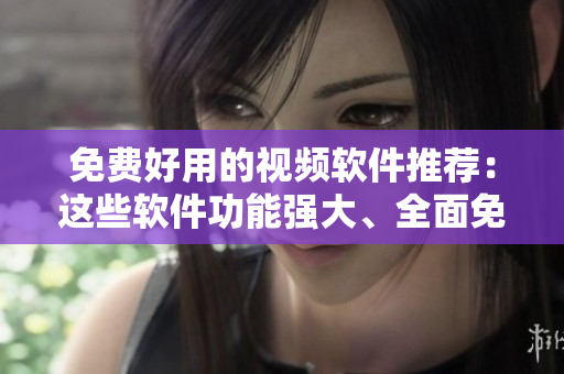免费好用的视频软件推荐：这些软件功能强大、全面免费