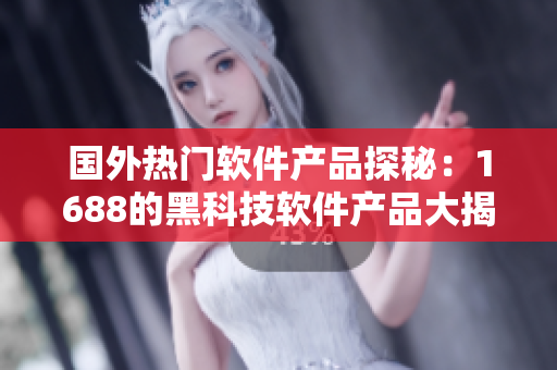 国外热门软件产品探秘：1688的黑科技软件产品大揭秘