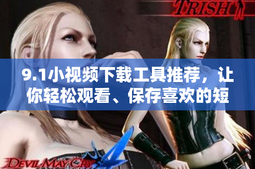 9.1小视频下载工具推荐，让你轻松观看、保存喜欢的短视频