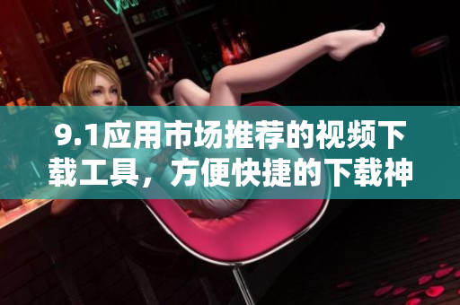 9.1应用市场推荐的视频下载工具，方便快捷的下载神器