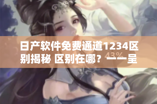 日产软件免费通道1234区别揭秘 区别在哪？一一呈现详情