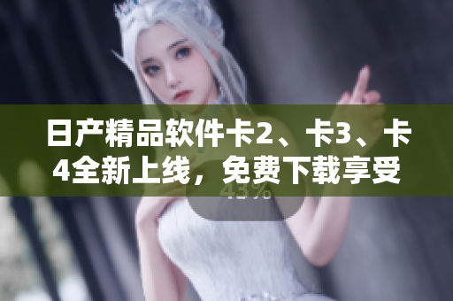 日产精品软件卡2、卡3、卡4全新上线，免费下载享受卓越功能