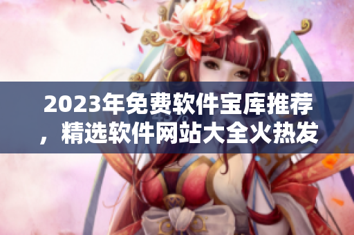 2023年免费软件宝库推荐，精选软件网站大全火热发布