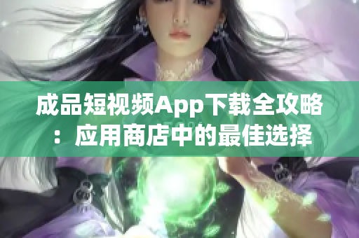 成品短视频App下载全攻略：应用商店中的最佳选择