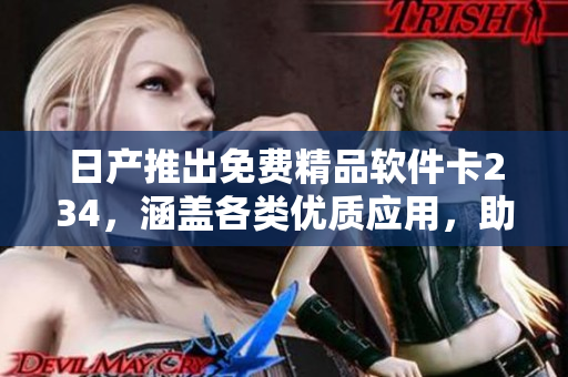 日产推出免费精品软件卡234，涵盖各类优质应用，助力用户提升工作效率