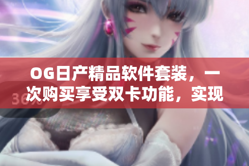 OG日产精品软件套装，一次购买享受双卡功能，实现高效管理与个性化定制