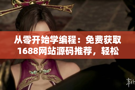 从零开始学编程：免费获取1688网站源码推荐，轻松打造个性化软件